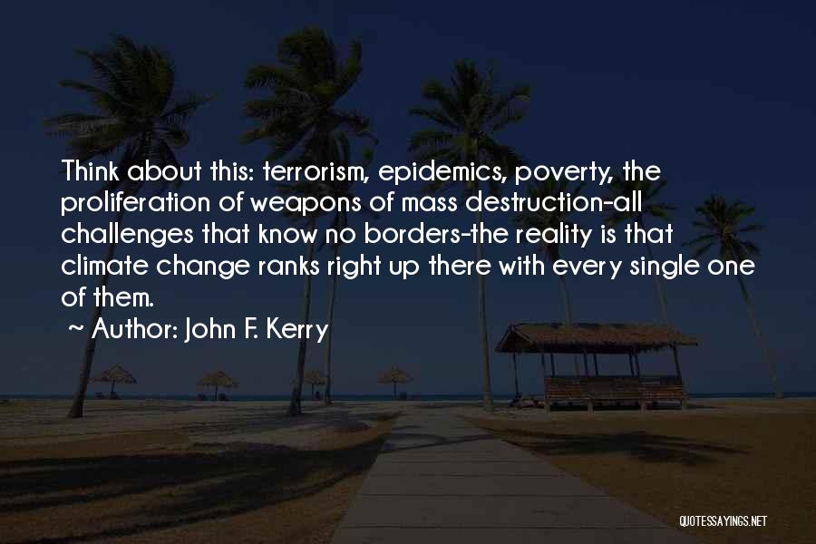 John F. Kerry Quotes: Think About This: Terrorism, Epidemics, Poverty, The Proliferation Of Weapons Of Mass Destruction-all Challenges That Know No Borders-the Reality Is