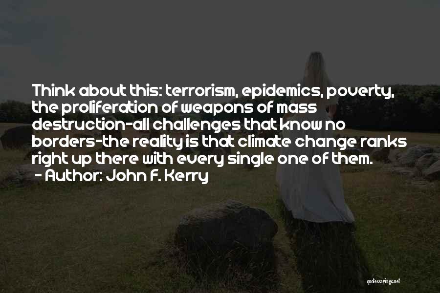 John F. Kerry Quotes: Think About This: Terrorism, Epidemics, Poverty, The Proliferation Of Weapons Of Mass Destruction-all Challenges That Know No Borders-the Reality Is