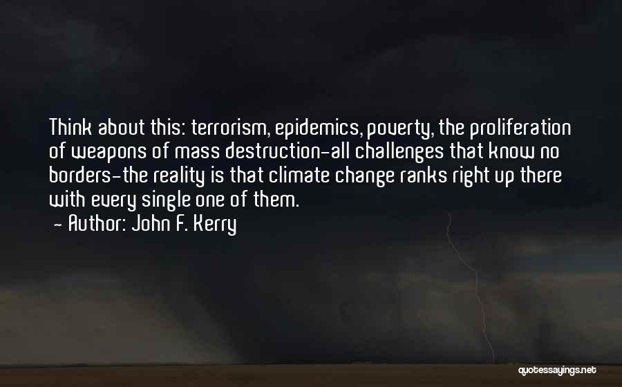 John F. Kerry Quotes: Think About This: Terrorism, Epidemics, Poverty, The Proliferation Of Weapons Of Mass Destruction-all Challenges That Know No Borders-the Reality Is
