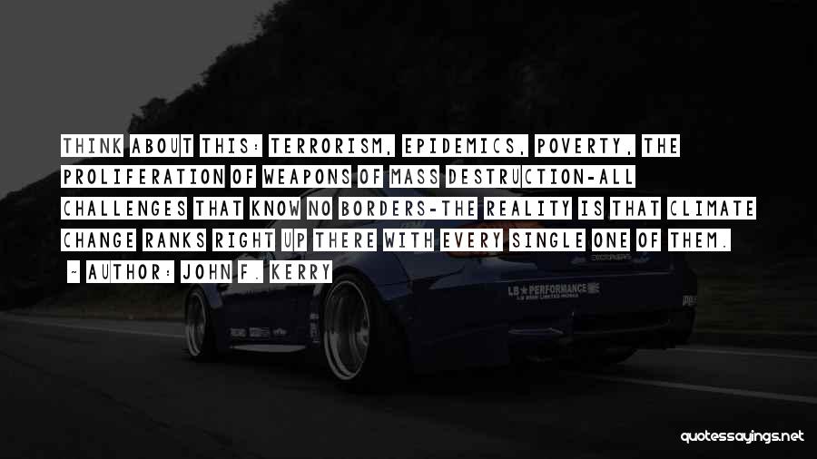 John F. Kerry Quotes: Think About This: Terrorism, Epidemics, Poverty, The Proliferation Of Weapons Of Mass Destruction-all Challenges That Know No Borders-the Reality Is