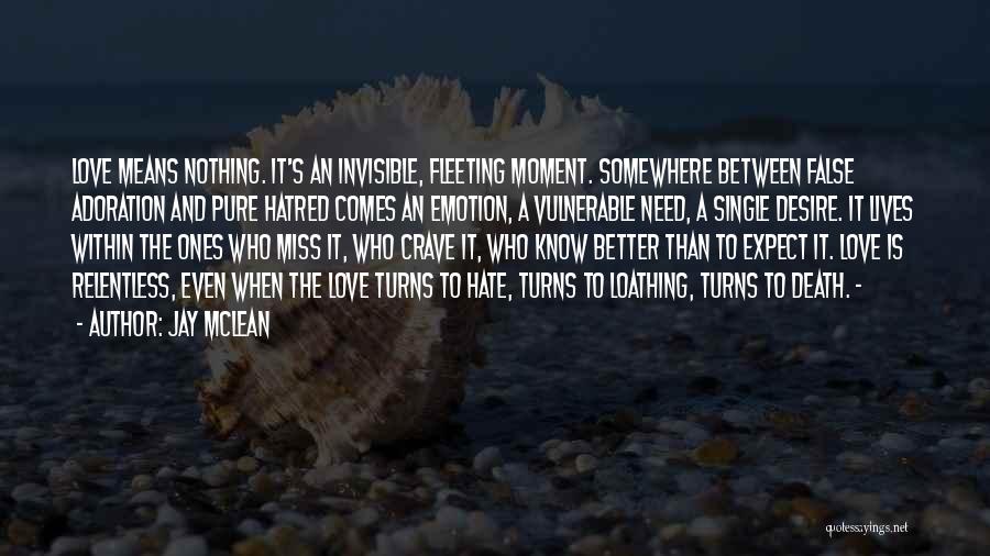 Jay McLean Quotes: Love Means Nothing. It's An Invisible, Fleeting Moment. Somewhere Between False Adoration And Pure Hatred Comes An Emotion, A Vulnerable