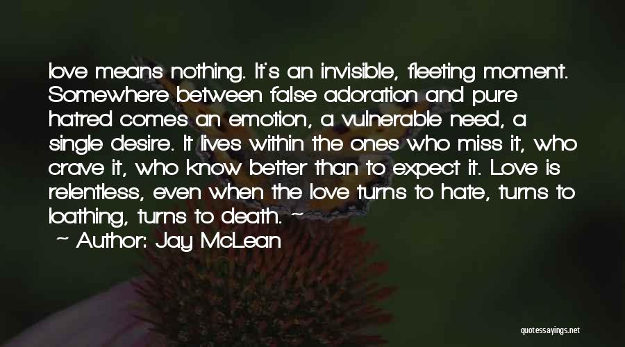 Jay McLean Quotes: Love Means Nothing. It's An Invisible, Fleeting Moment. Somewhere Between False Adoration And Pure Hatred Comes An Emotion, A Vulnerable