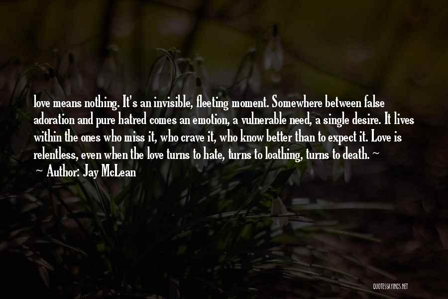 Jay McLean Quotes: Love Means Nothing. It's An Invisible, Fleeting Moment. Somewhere Between False Adoration And Pure Hatred Comes An Emotion, A Vulnerable