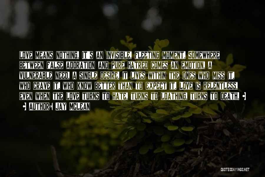 Jay McLean Quotes: Love Means Nothing. It's An Invisible, Fleeting Moment. Somewhere Between False Adoration And Pure Hatred Comes An Emotion, A Vulnerable