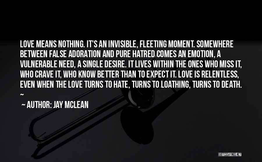 Jay McLean Quotes: Love Means Nothing. It's An Invisible, Fleeting Moment. Somewhere Between False Adoration And Pure Hatred Comes An Emotion, A Vulnerable