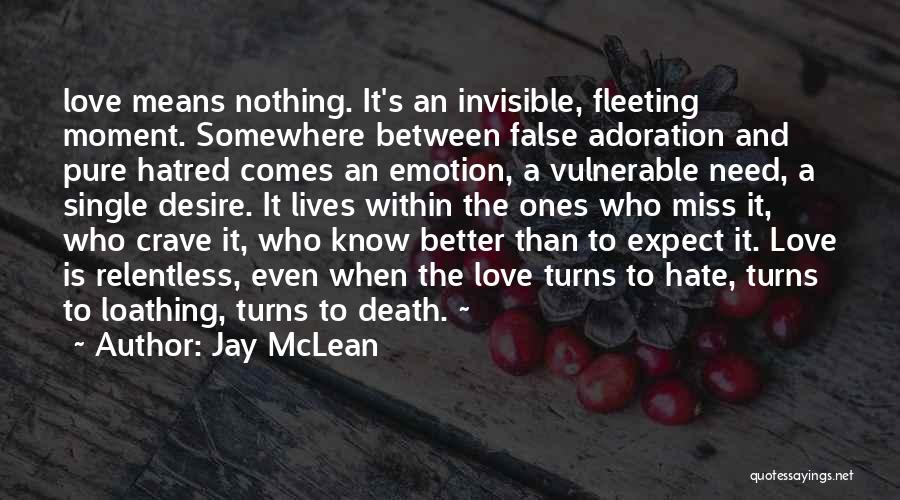 Jay McLean Quotes: Love Means Nothing. It's An Invisible, Fleeting Moment. Somewhere Between False Adoration And Pure Hatred Comes An Emotion, A Vulnerable