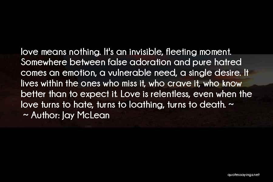 Jay McLean Quotes: Love Means Nothing. It's An Invisible, Fleeting Moment. Somewhere Between False Adoration And Pure Hatred Comes An Emotion, A Vulnerable