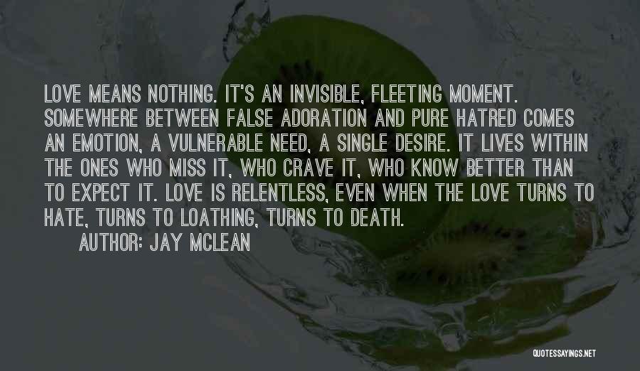 Jay McLean Quotes: Love Means Nothing. It's An Invisible, Fleeting Moment. Somewhere Between False Adoration And Pure Hatred Comes An Emotion, A Vulnerable