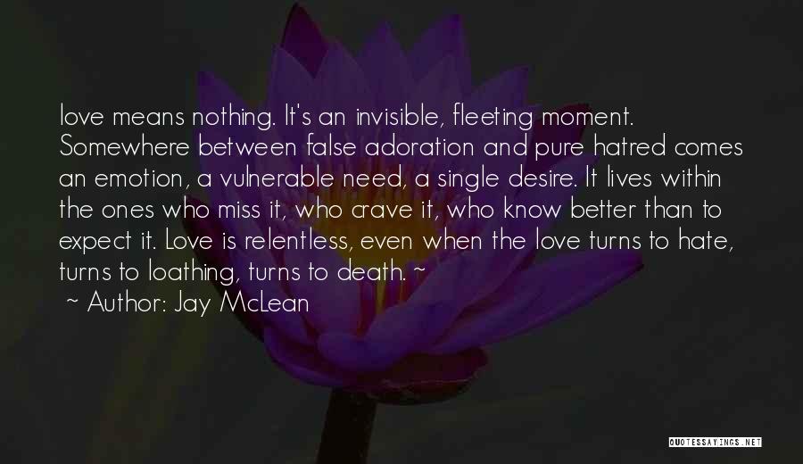 Jay McLean Quotes: Love Means Nothing. It's An Invisible, Fleeting Moment. Somewhere Between False Adoration And Pure Hatred Comes An Emotion, A Vulnerable