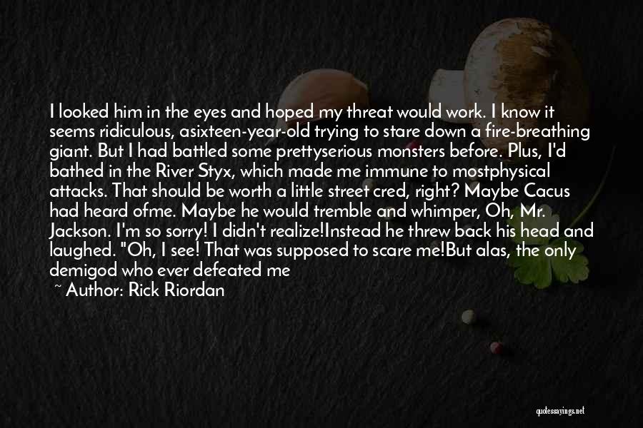 Rick Riordan Quotes: I Looked Him In The Eyes And Hoped My Threat Would Work. I Know It Seems Ridiculous, Asixteen-year-old Trying To