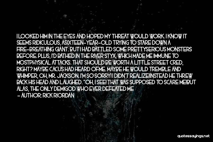 Rick Riordan Quotes: I Looked Him In The Eyes And Hoped My Threat Would Work. I Know It Seems Ridiculous, Asixteen-year-old Trying To