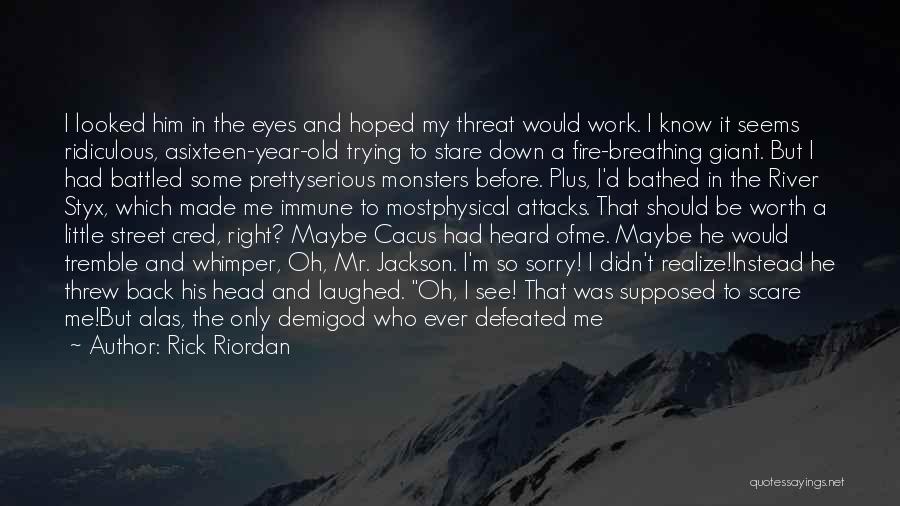 Rick Riordan Quotes: I Looked Him In The Eyes And Hoped My Threat Would Work. I Know It Seems Ridiculous, Asixteen-year-old Trying To