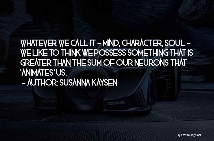 Susanna Kaysen Quotes: Whatever We Call It - Mind, Character, Soul - We Like To Think We Possess Something That Is Greater Than