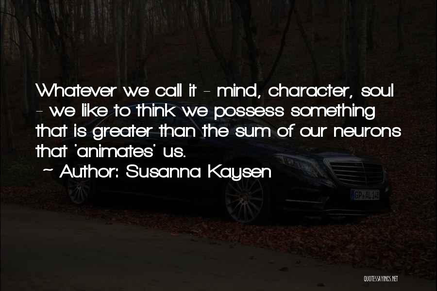 Susanna Kaysen Quotes: Whatever We Call It - Mind, Character, Soul - We Like To Think We Possess Something That Is Greater Than