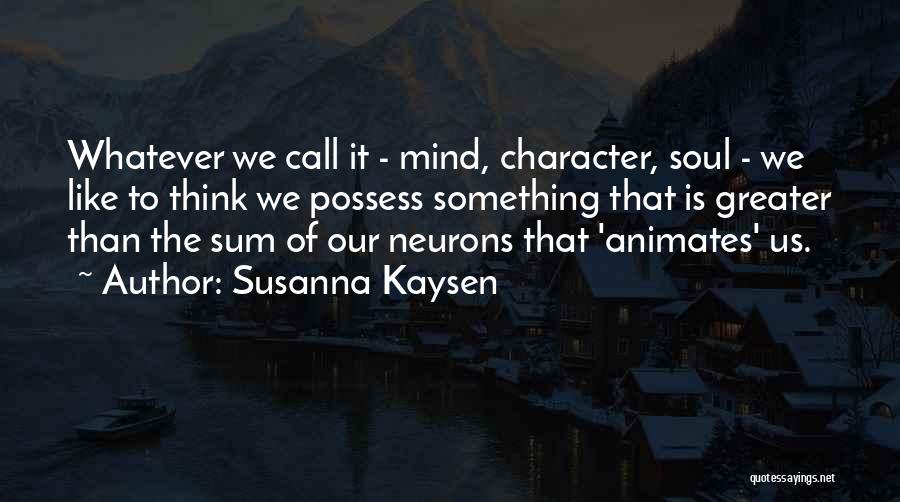 Susanna Kaysen Quotes: Whatever We Call It - Mind, Character, Soul - We Like To Think We Possess Something That Is Greater Than