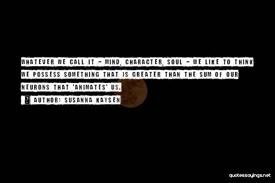 Susanna Kaysen Quotes: Whatever We Call It - Mind, Character, Soul - We Like To Think We Possess Something That Is Greater Than