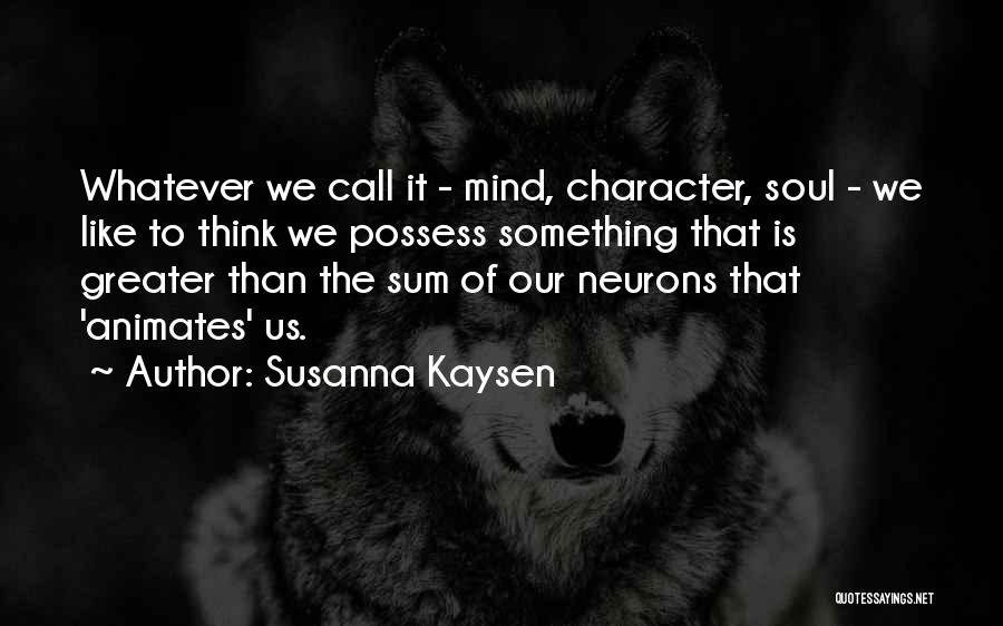 Susanna Kaysen Quotes: Whatever We Call It - Mind, Character, Soul - We Like To Think We Possess Something That Is Greater Than