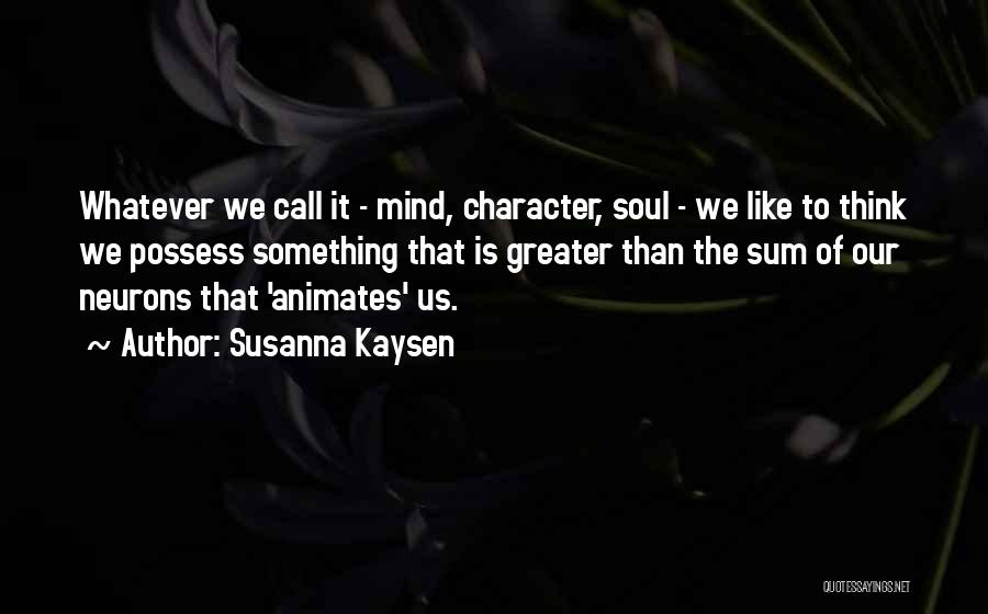 Susanna Kaysen Quotes: Whatever We Call It - Mind, Character, Soul - We Like To Think We Possess Something That Is Greater Than