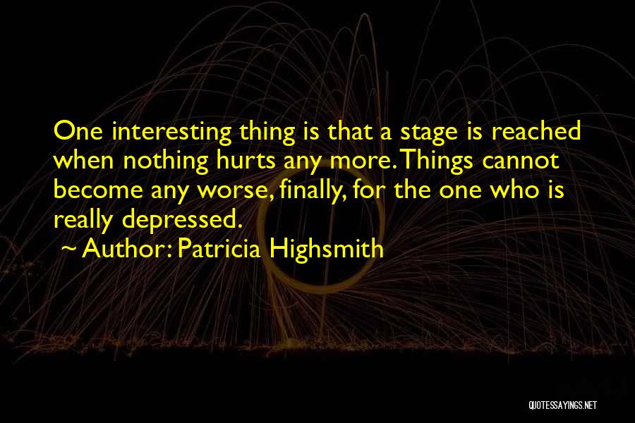 Patricia Highsmith Quotes: One Interesting Thing Is That A Stage Is Reached When Nothing Hurts Any More. Things Cannot Become Any Worse, Finally,