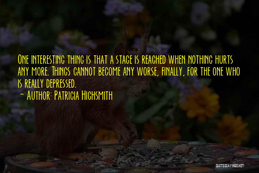 Patricia Highsmith Quotes: One Interesting Thing Is That A Stage Is Reached When Nothing Hurts Any More. Things Cannot Become Any Worse, Finally,