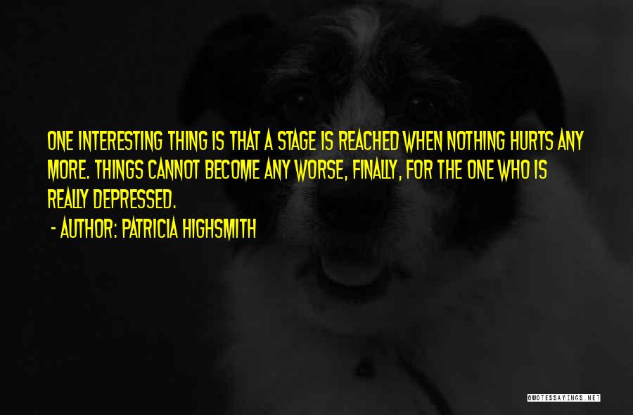 Patricia Highsmith Quotes: One Interesting Thing Is That A Stage Is Reached When Nothing Hurts Any More. Things Cannot Become Any Worse, Finally,