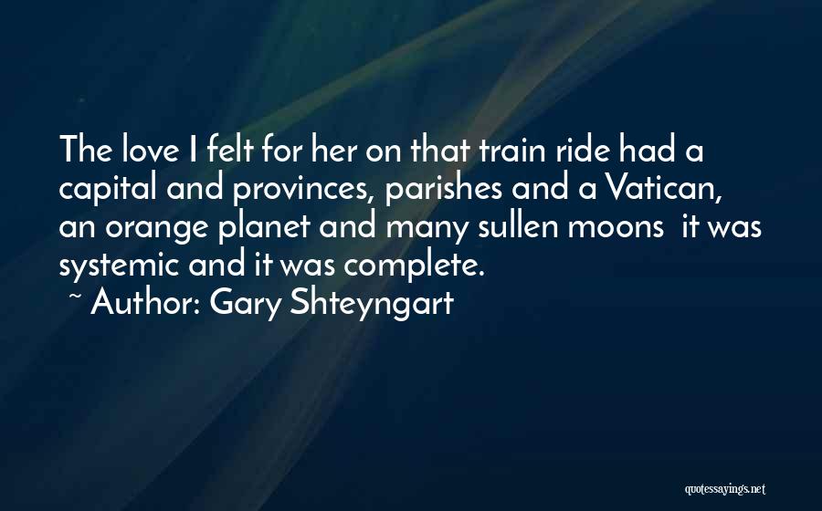 Gary Shteyngart Quotes: The Love I Felt For Her On That Train Ride Had A Capital And Provinces, Parishes And A Vatican, An