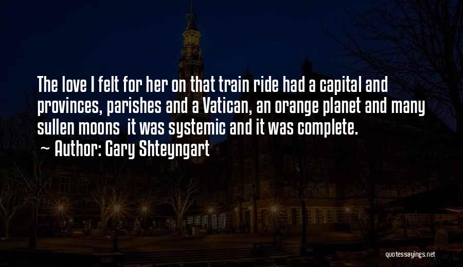 Gary Shteyngart Quotes: The Love I Felt For Her On That Train Ride Had A Capital And Provinces, Parishes And A Vatican, An