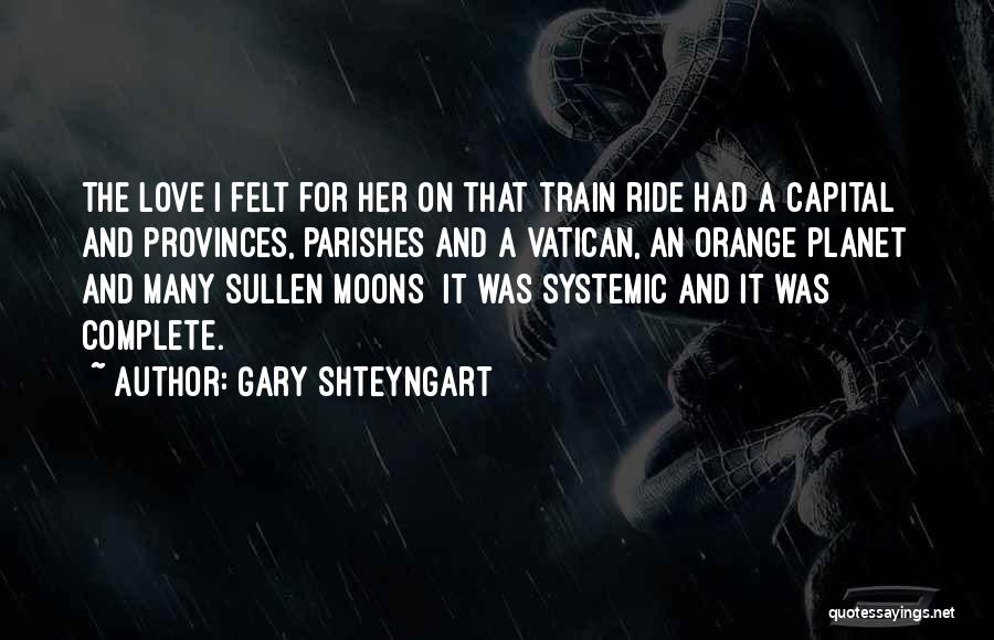 Gary Shteyngart Quotes: The Love I Felt For Her On That Train Ride Had A Capital And Provinces, Parishes And A Vatican, An