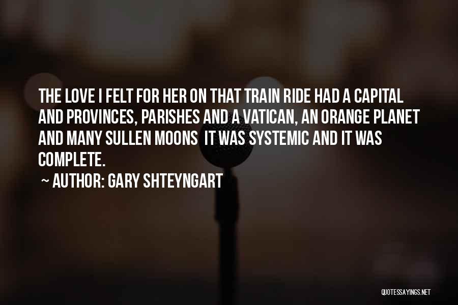 Gary Shteyngart Quotes: The Love I Felt For Her On That Train Ride Had A Capital And Provinces, Parishes And A Vatican, An