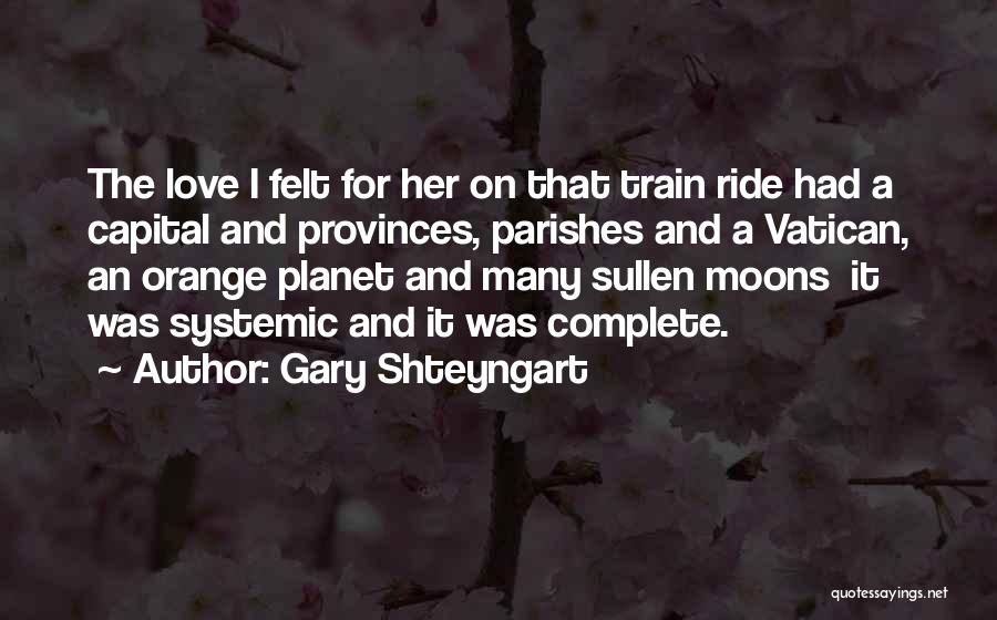 Gary Shteyngart Quotes: The Love I Felt For Her On That Train Ride Had A Capital And Provinces, Parishes And A Vatican, An