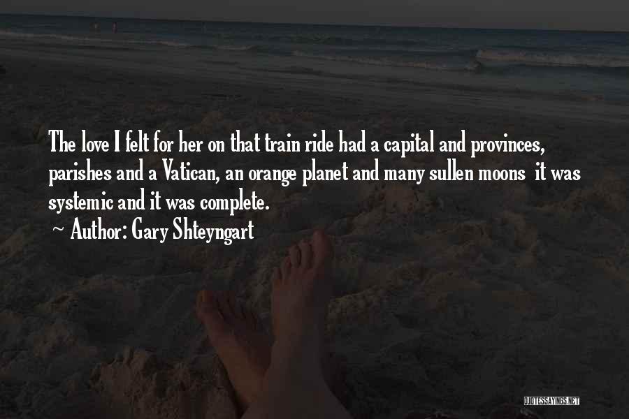 Gary Shteyngart Quotes: The Love I Felt For Her On That Train Ride Had A Capital And Provinces, Parishes And A Vatican, An