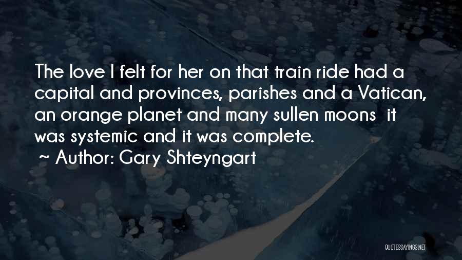 Gary Shteyngart Quotes: The Love I Felt For Her On That Train Ride Had A Capital And Provinces, Parishes And A Vatican, An