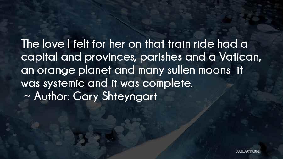 Gary Shteyngart Quotes: The Love I Felt For Her On That Train Ride Had A Capital And Provinces, Parishes And A Vatican, An