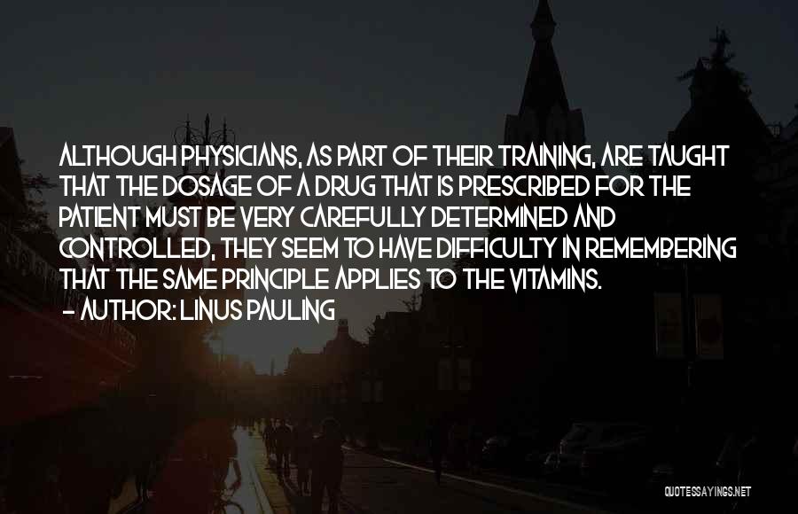 Linus Pauling Quotes: Although Physicians, As Part Of Their Training, Are Taught That The Dosage Of A Drug That Is Prescribed For The
