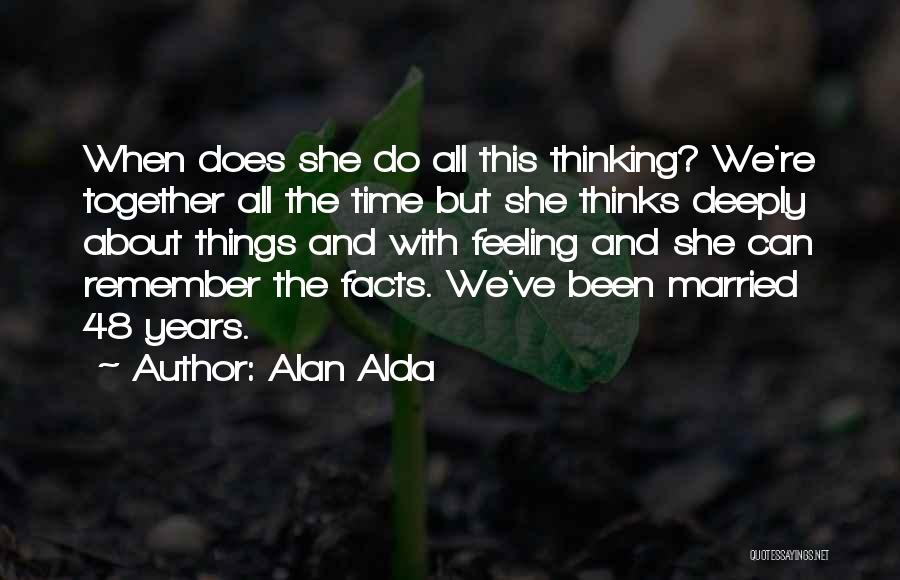 Alan Alda Quotes: When Does She Do All This Thinking? We're Together All The Time But She Thinks Deeply About Things And With