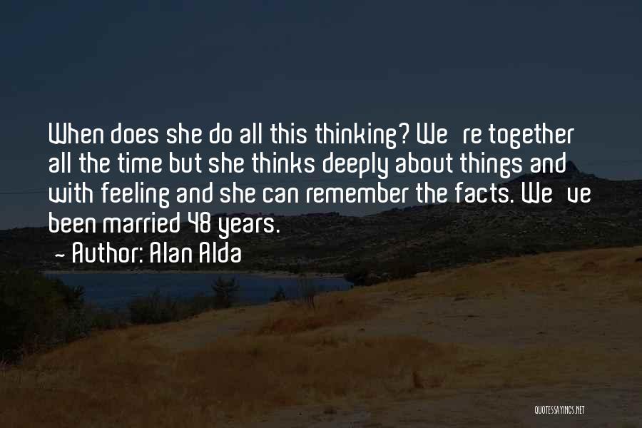 Alan Alda Quotes: When Does She Do All This Thinking? We're Together All The Time But She Thinks Deeply About Things And With