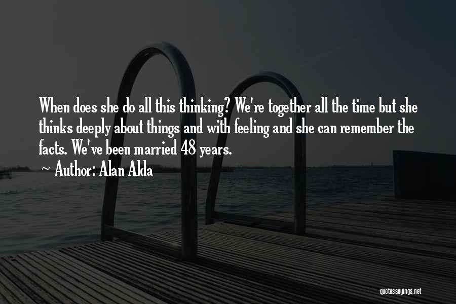 Alan Alda Quotes: When Does She Do All This Thinking? We're Together All The Time But She Thinks Deeply About Things And With