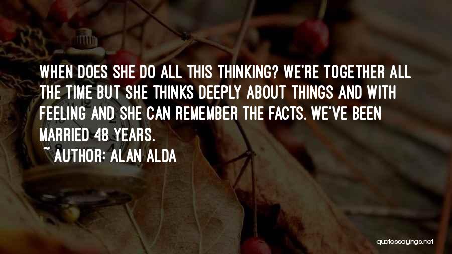 Alan Alda Quotes: When Does She Do All This Thinking? We're Together All The Time But She Thinks Deeply About Things And With