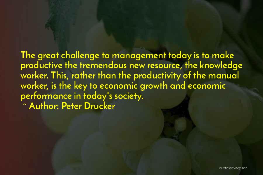 Peter Drucker Quotes: The Great Challenge To Management Today Is To Make Productive The Tremendous New Resource, The Knowledge Worker. This, Rather Than