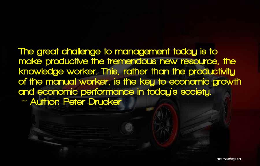 Peter Drucker Quotes: The Great Challenge To Management Today Is To Make Productive The Tremendous New Resource, The Knowledge Worker. This, Rather Than