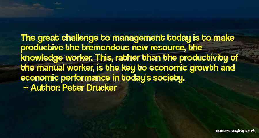 Peter Drucker Quotes: The Great Challenge To Management Today Is To Make Productive The Tremendous New Resource, The Knowledge Worker. This, Rather Than