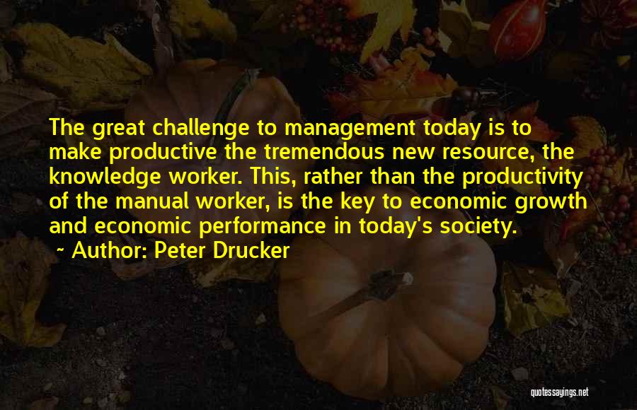 Peter Drucker Quotes: The Great Challenge To Management Today Is To Make Productive The Tremendous New Resource, The Knowledge Worker. This, Rather Than