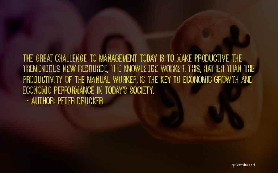 Peter Drucker Quotes: The Great Challenge To Management Today Is To Make Productive The Tremendous New Resource, The Knowledge Worker. This, Rather Than