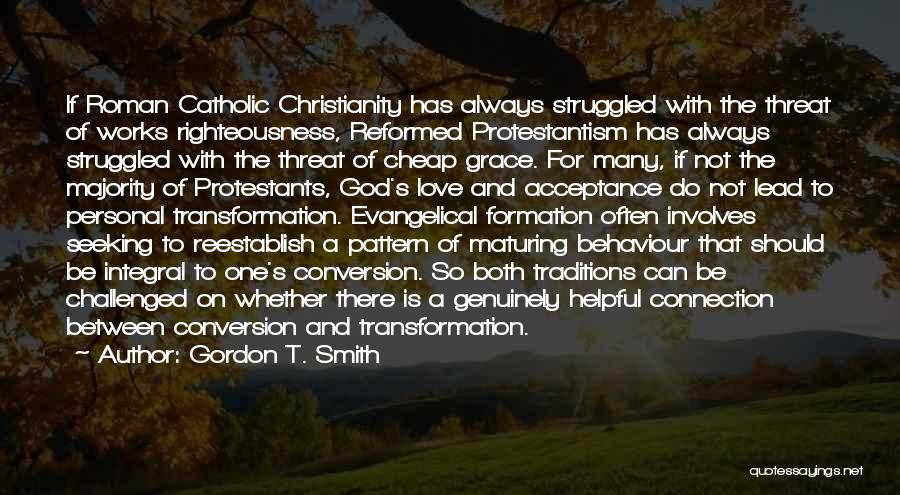 Gordon T. Smith Quotes: If Roman Catholic Christianity Has Always Struggled With The Threat Of Works Righteousness, Reformed Protestantism Has Always Struggled With The