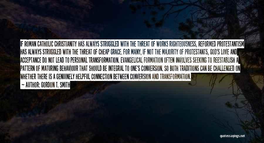 Gordon T. Smith Quotes: If Roman Catholic Christianity Has Always Struggled With The Threat Of Works Righteousness, Reformed Protestantism Has Always Struggled With The