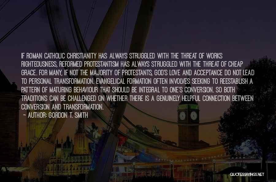 Gordon T. Smith Quotes: If Roman Catholic Christianity Has Always Struggled With The Threat Of Works Righteousness, Reformed Protestantism Has Always Struggled With The