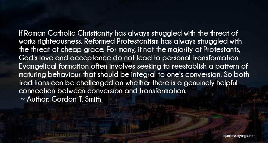 Gordon T. Smith Quotes: If Roman Catholic Christianity Has Always Struggled With The Threat Of Works Righteousness, Reformed Protestantism Has Always Struggled With The