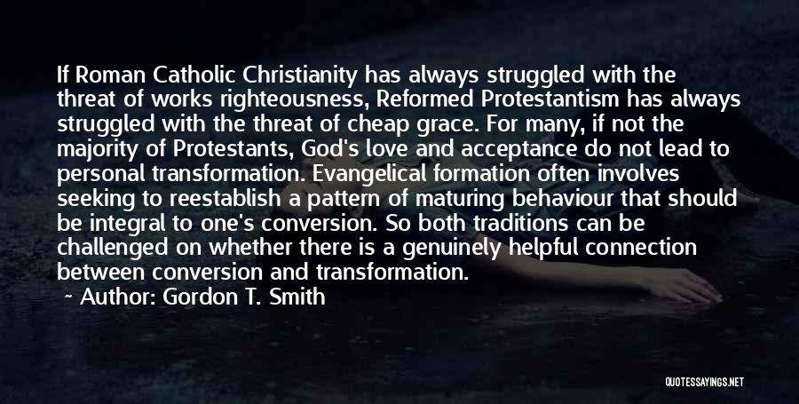 Gordon T. Smith Quotes: If Roman Catholic Christianity Has Always Struggled With The Threat Of Works Righteousness, Reformed Protestantism Has Always Struggled With The