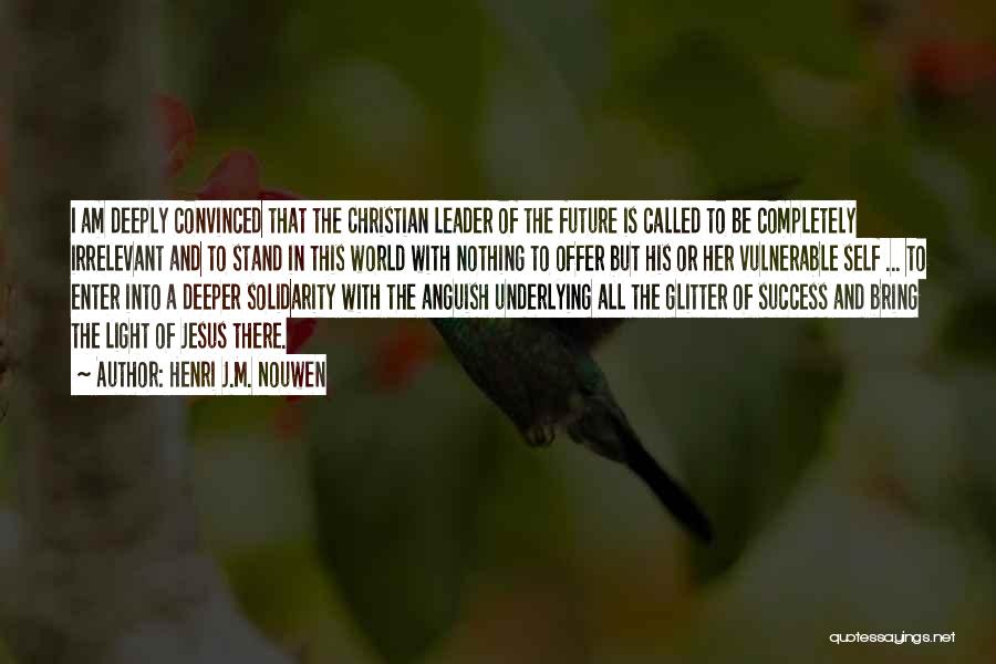 Henri J.M. Nouwen Quotes: I Am Deeply Convinced That The Christian Leader Of The Future Is Called To Be Completely Irrelevant And To Stand