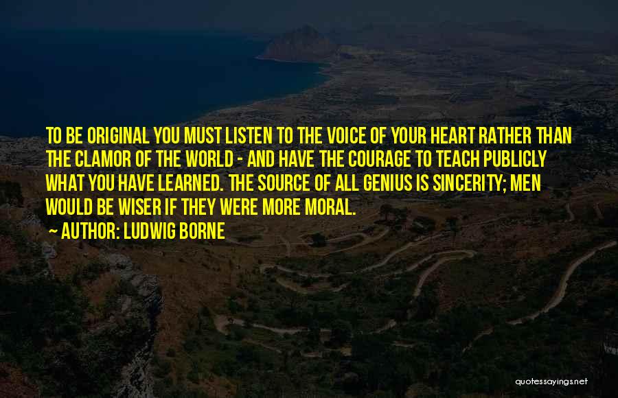 Ludwig Borne Quotes: To Be Original You Must Listen To The Voice Of Your Heart Rather Than The Clamor Of The World -